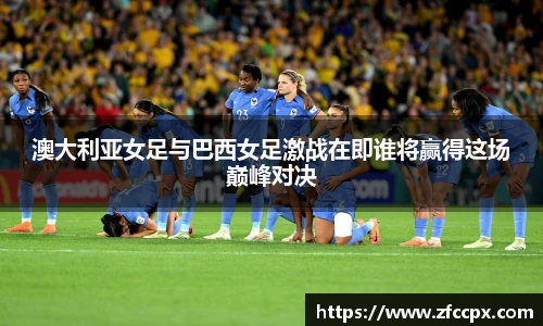澳大利亚女足与巴西女足激战在即谁将赢得这场巅峰对决