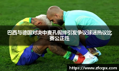 巴西与德国对决中麦孔假摔引发争议球迷热议比赛公正性