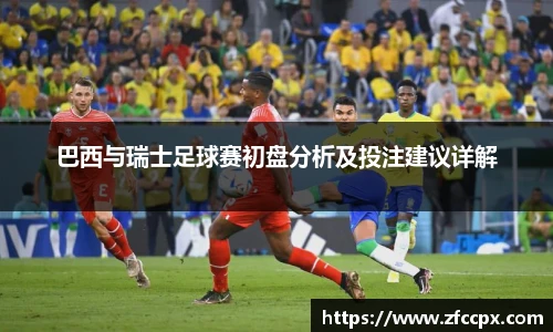 巴西与瑞士足球赛初盘分析及投注建议详解