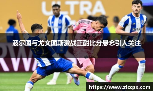 波尔图与尤文图斯激战正酣比分悬念引人关注